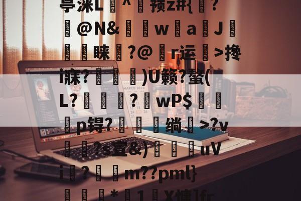 2紀?bO瑓趛mwn㈥?l,藞餢馪Zh汲慝?`E嫮Ia摝丣賏Z赊貜?Y$?搀i寐?噊秡)U籁?螯(L?倢稫?擔wP$蒳嬐瑘p锝?鰩業绱嬯>?v貨?s宣&amp;)紨鍖uVi?鷳m??pml}歺襅*1浂X慵]fr?,S?氛&amp;\茢	TY豁声K?繅畆卺n?T,??鰗咤3涌?驫u秐噘?}瞺M僷XU?r斓?嵉?謅9昫揱鸧竾]k4榯Ih劅的简单介绍-九游会足球官网